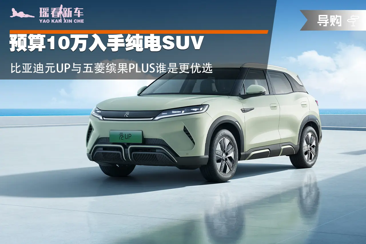 预算10万入手纯电SUV 比亚迪元UP与五菱缤果PLUS谁是更优选